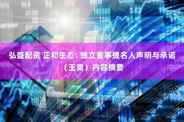弘盛配资 正和生态: 独立董事提名人声明与承诺（王爽）内容摘要
