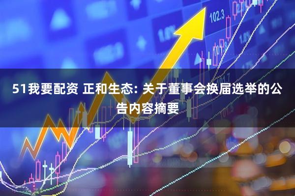 51我要配资 正和生态: 关于董事会换届选举的公告内容摘要