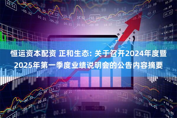 恒运资本配资 正和生态: 关于召开2024年度暨2025年第一季度业绩说明会的公告内容摘要