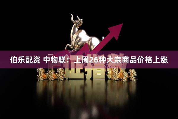 伯乐配资 中物联：上周26种大宗商品价格上涨