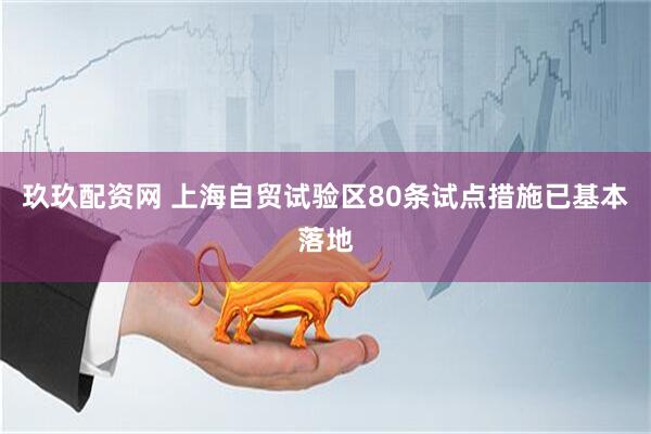 玖玖配资网 上海自贸试验区80条试点措施已基本落地