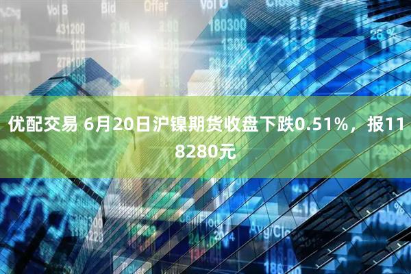 优配交易 6月20日沪镍期货收盘下跌0.51%，报118280元