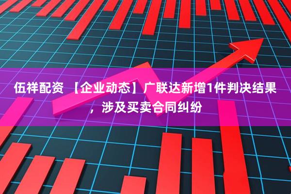 伍祥配资 【企业动态】广联达新增1件判决结果，涉及买卖合同纠纷