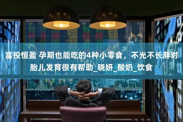 富投恒盈 孕期也能吃的4种小零食，不光不长胖对胎儿发育很有帮助_晓妍_酸奶_饮食