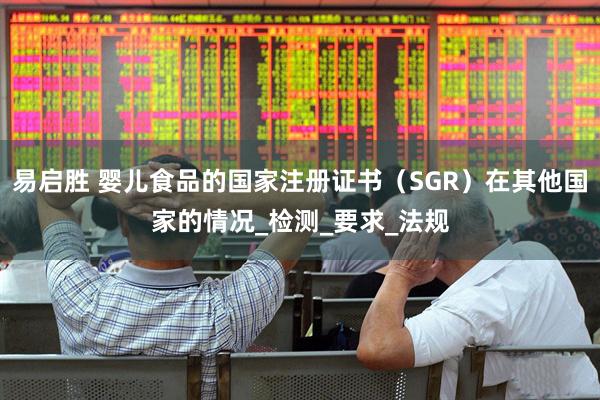 易启胜 婴儿食品的国家注册证书（SGR）在其他国家的情况_检测_要求_法规