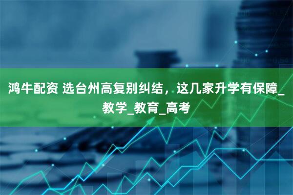 鸿牛配资 选台州高复别纠结，这几家升学有保障_教学_教育_高考