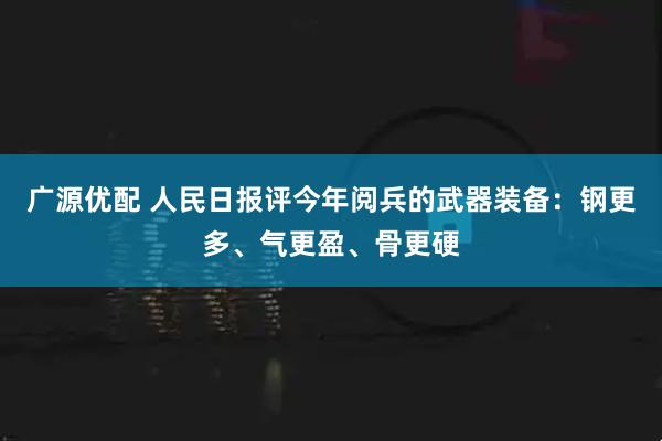 广源优配 人民日报评今年阅兵的武器装备：钢更多、气更盈、骨更硬