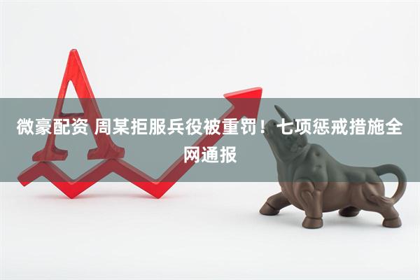 微豪配资 周某拒服兵役被重罚！七项惩戒措施全网通报