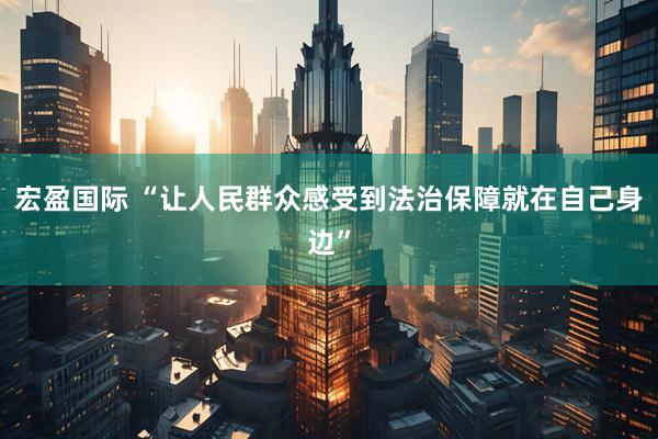 宏盈国际 “让人民群众感受到法治保障就在自己身边”