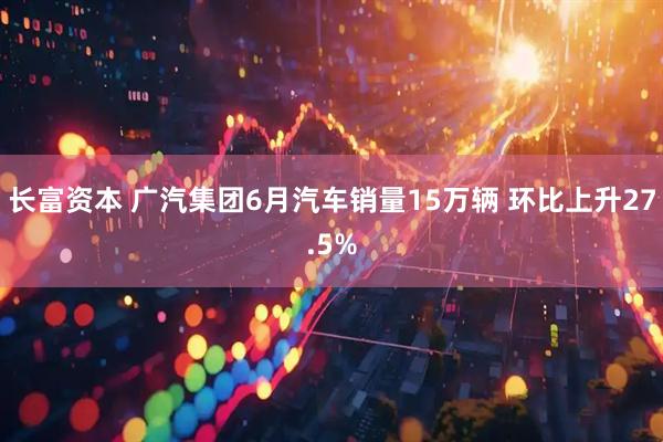 长富资本 广汽集团6月汽车销量15万辆 环比上升27.5%