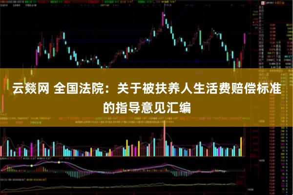 云燚网 全国法院：关于被扶养人生活费赔偿标准的指导意见汇编