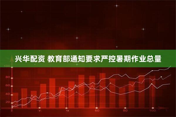 兴华配资 教育部通知要求严控暑期作业总量
