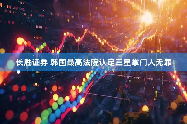 长胜证券 韩国最高法院认定三星掌门人无罪