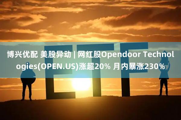 博兴优配 美股异动 | 网红股Opendoor Technologies(OPEN.US)涨超20% 月内暴涨230%
