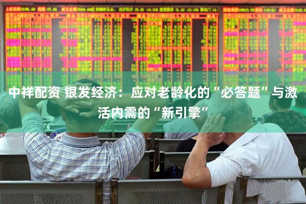 中祥配资 银发经济：应对老龄化的“必答题”与激活内需的“新引擎”