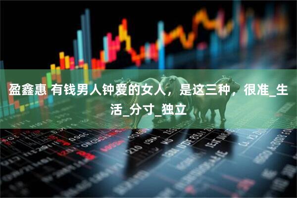 盈鑫惠 有钱男人钟爱的女人，是这三种，很准_生活_分寸_独立