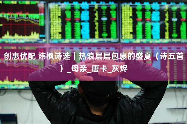 创惠优配 炜枫诗选｜热浪层层包裹的盛夏（诗五首）_母亲_唐卡_灰烬