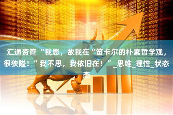 汇通资管 “我思，故我在“笛卡尔的朴素哲学观，很狭隘！”我不思，我依旧在！”_思维_理性_状态