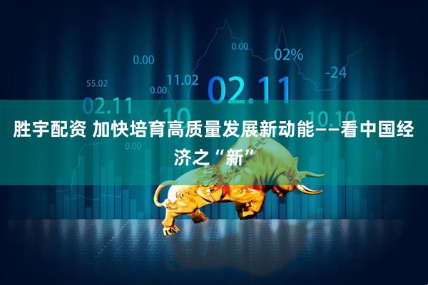 胜宇配资 加快培育高质量发展新动能——看中国经济之“新”