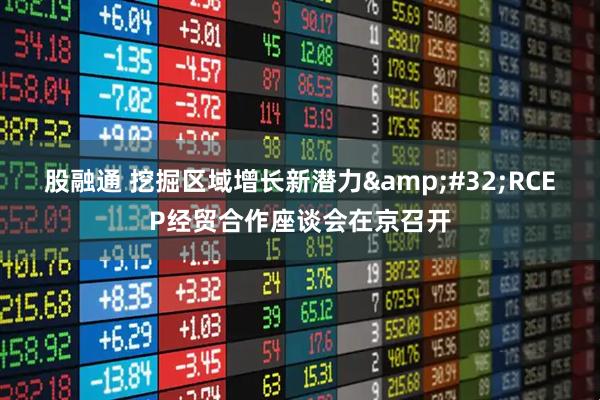 股融通 挖掘区域增长新潜力&#32;RCEP经贸合作座谈会在京召开