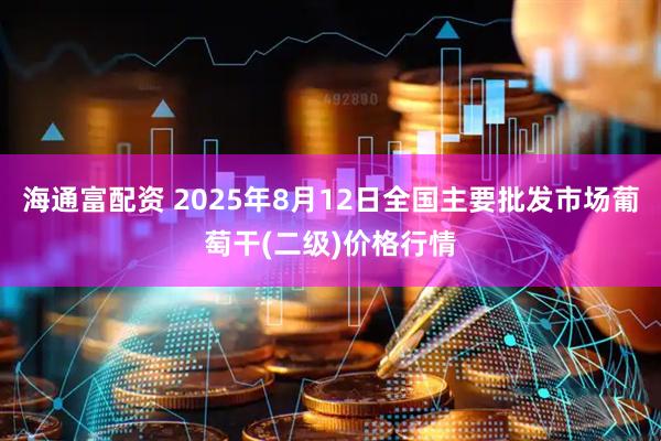 海通富配资 2025年8月12日全国主要批发市场葡萄干(二级)价格行情