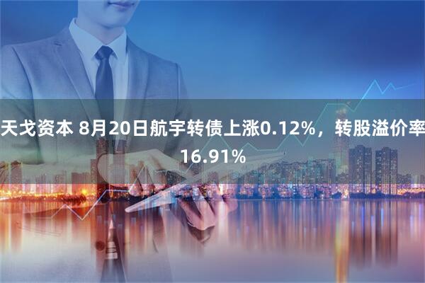 天戈资本 8月20日航宇转债上涨0.12%，转股溢价率16.91%