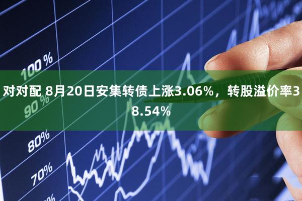 对对配 8月20日安集转债上涨3.06%，转股溢价率38.54%