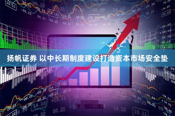 扬帆证券 以中长期制度建设打造资本市场安全垫