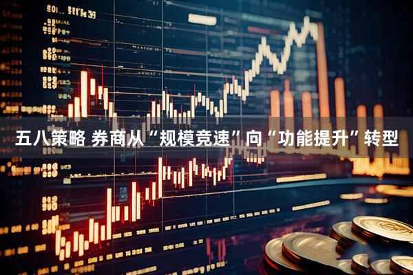 五八策略 券商从“规模竞速”向“功能提升”转型