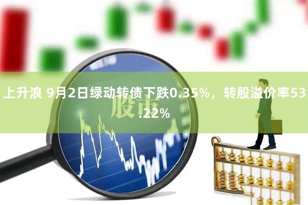 上升浪 9月2日绿动转债下跌0.35%，转股溢价率53.22%