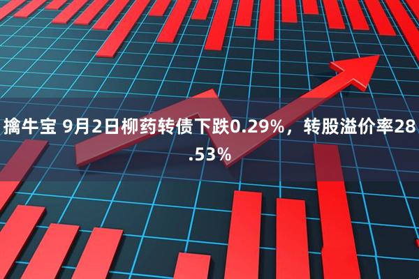 擒牛宝 9月2日柳药转债下跌0.29%，转股溢价率28.53%