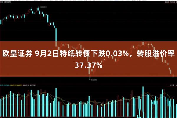 欧皇证券 9月2日特纸转债下跌0.03%，转股溢价率37.37%