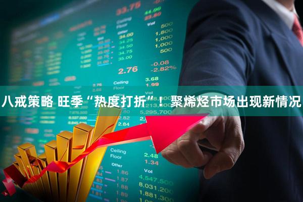 八戒策略 旺季“热度打折”！聚烯烃市场出现新情况