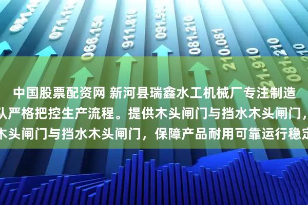 中国股票配资网 新河县瑞鑫水工机械厂专注制造手提木制闸门，技术团队严格把控生产流程。提供木头闸门与挡水木头闸门，保障产品耐用可靠运行稳定