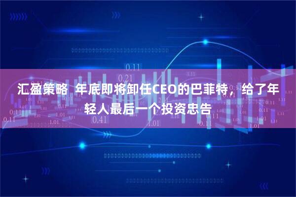 汇盈策略  年底即将卸任CEO的巴菲特，给了年轻人最后一个投资忠告