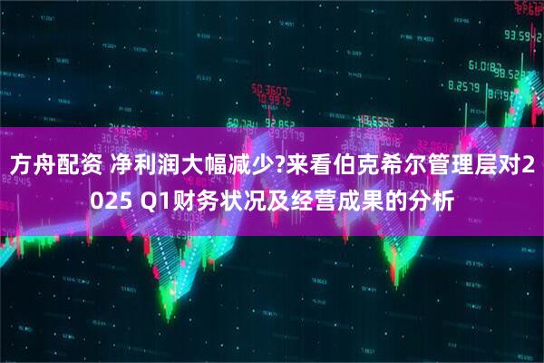 方舟配资 净利润大幅减少?来看伯克希尔管理层对2025 Q1财务状况及经营成果的分析
