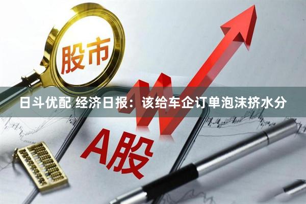 日斗优配 经济日报：该给车企订单泡沫挤水分