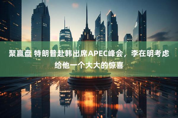 聚赢盘 特朗普赴韩出席APEC峰会,李在明考虑给他一个大大的惊喜