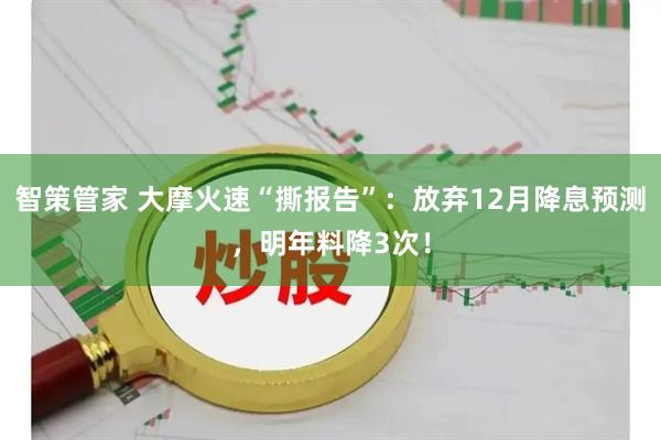 智策管家 大摩火速“撕报告”：放弃12月降息预测，明年料降3次！