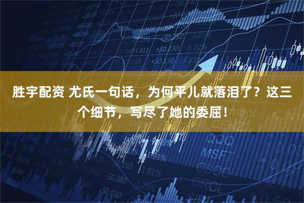 胜宇配资 尤氏一句话，为何平儿就落泪了？这三个细节，写尽了她的委屈！